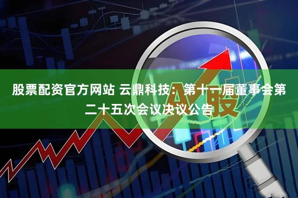 股票配资官方网站 云鼎科技：第十一届董事会第二十五次会议决议公告
