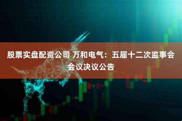 股票实盘配资公司 万和电气：五届十二次监事会会议决议公告