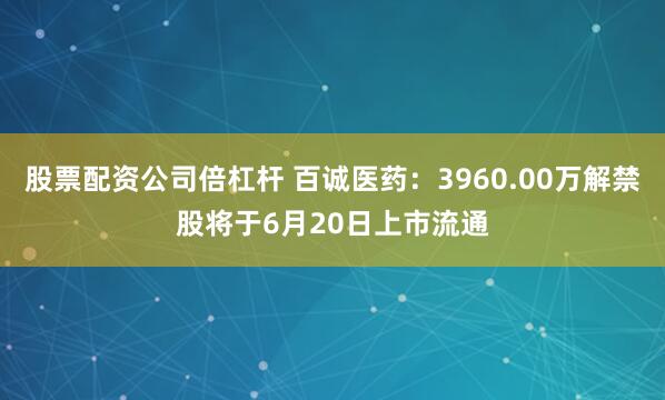 股票配资公司倍杠杆 百诚医药：3960.00万解禁股将于6月20日上市流通