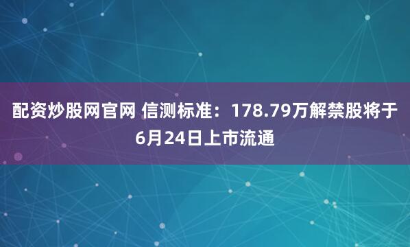 配资炒股网官网 信测标准：178.79万解禁股将于6月24日上市流通