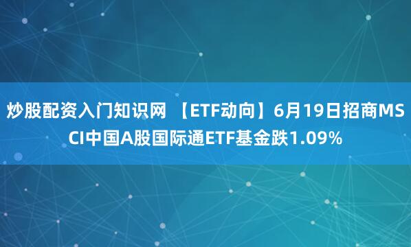 炒股配资入门知识网 【ETF动向】6月19日招商MSCI中国A股国际通ETF基金跌1.09%