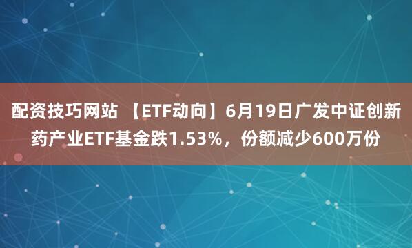 配资技巧网站 【ETF动向】6月19日广发中证创新药产业ETF基金跌1.53%，份额减少600万份