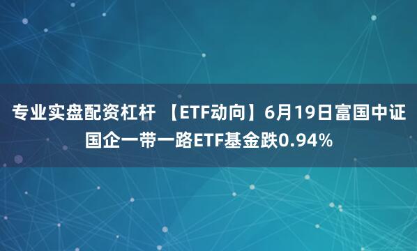 专业实盘配资杠杆 【ETF动向】6月19日富国中证国企一带一路ETF基金跌0.94%