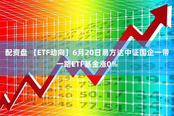 配资盘 【ETF动向】6月20日易方达中证国企一带一路ETF基金涨0%
