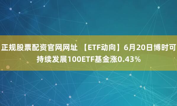 正规股票配资官网网址 【ETF动向】6月20日博时可持续发展100ETF基金涨0.43%