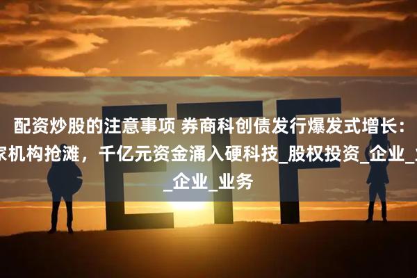 配资炒股的注意事项 券商科创债发行爆发式增长：30家机构抢滩，千亿元资金涌入硬科技_股权投资_企业_业务