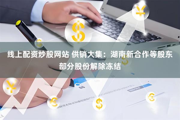 线上配资炒股网站 供销大集：湖南新合作等股东部分股份解除冻结