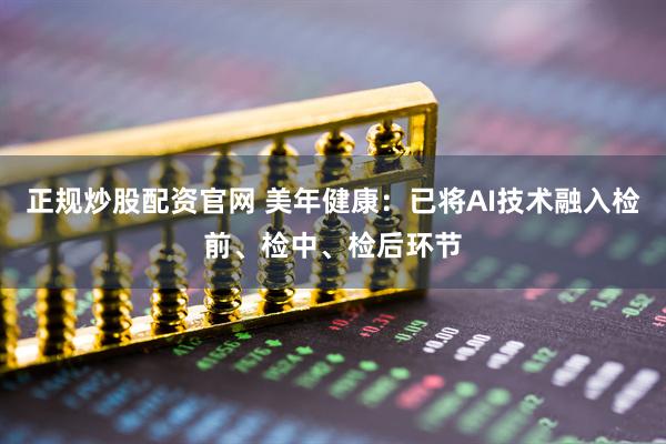 正规炒股配资官网 美年健康：已将AI技术融入检前、检中、检后环节