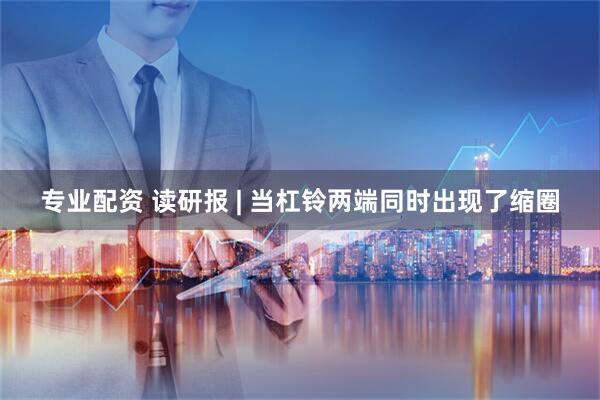 专业配资 读研报 | 当杠铃两端同时出现了缩圈