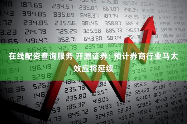 在线配资查询服务 开源证券: 预计券商行业马太效应将延续