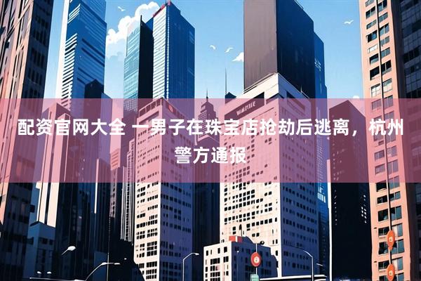 配资官网大全 一男子在珠宝店抢劫后逃离，杭州警方通报