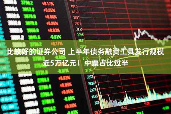 比较好的证券公司 上半年债务融资工具发行规模近5万亿元！中票占比过半