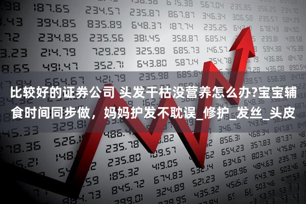比较好的证券公司 头发干枯没营养怎么办?宝宝辅食时间同步做，妈妈护发不耽误_修护_发丝_头皮