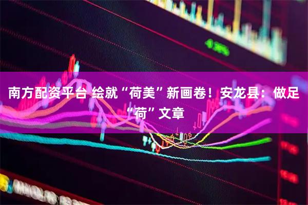 南方配资平台 绘就“荷美”新画卷！安龙县：做足“荷”文章