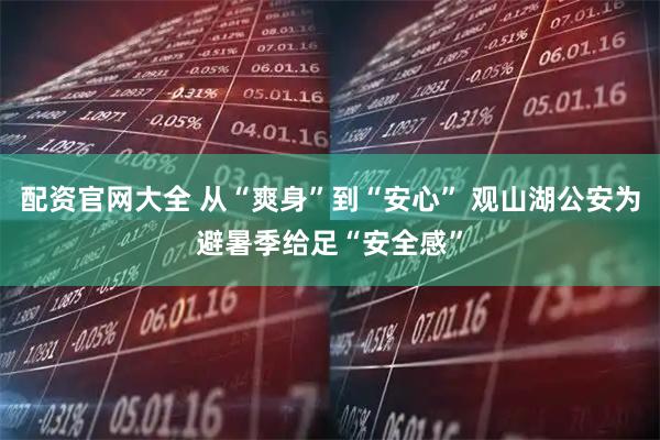 配资官网大全 从“爽身”到“安心” 观山湖公安为避暑季给足“安全感”