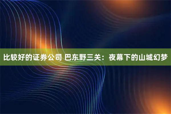 比较好的证券公司 巴东野三关：夜幕下的山城幻梦