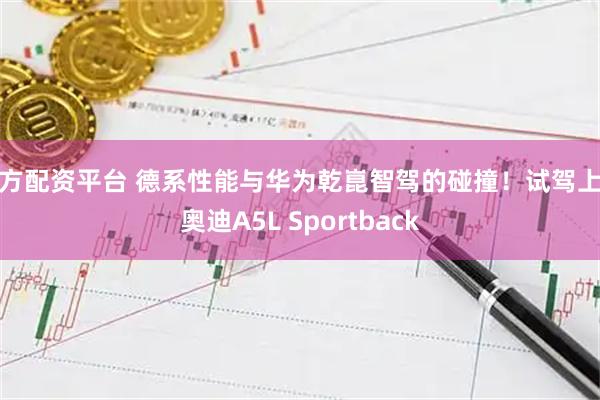 南方配资平台 德系性能与华为乾崑智驾的碰撞！试驾上汽奥迪A5L Sportback