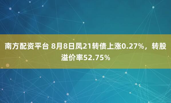 南方配资平台 8月8日凤21转债上涨0.27%，转股溢价率52.75%