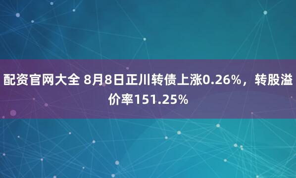 配资官网大全 8月8日正川转债上涨0.26%，转股溢价率151.25%