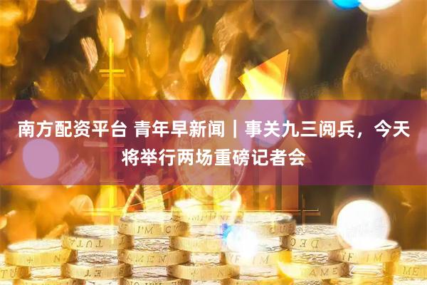 南方配资平台 青年早新闻｜事关九三阅兵，今天将举行两场重磅记者会
