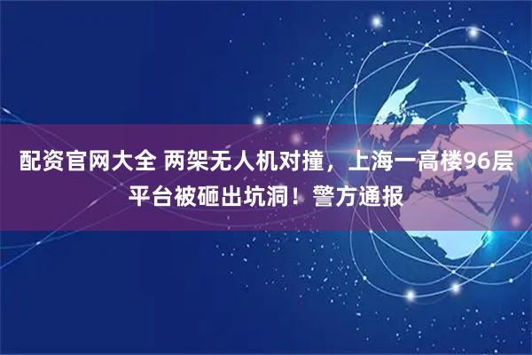 配资官网大全 两架无人机对撞，上海一高楼96层平台被砸出坑洞！警方通报