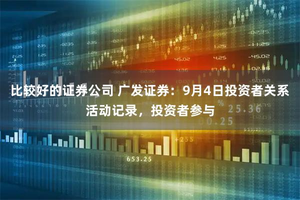 比较好的证券公司 广发证券：9月4日投资者关系活动记录，投资者参与