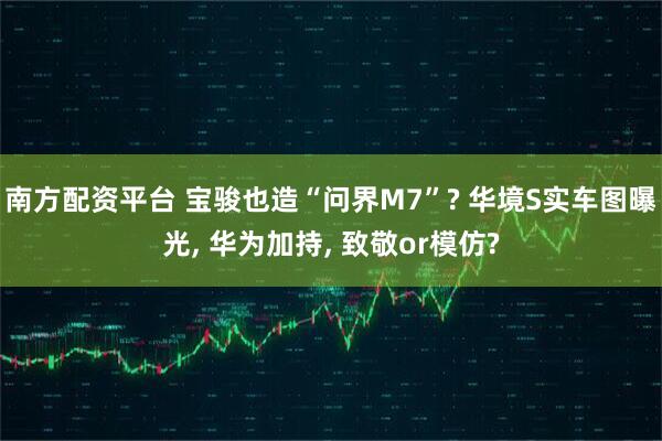 南方配资平台 宝骏也造“问界M7”? 华境S实车图曝光, 华为加持, 致敬or模仿?