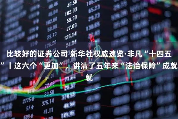 比较好的证券公司 新华社权威速览·非凡“十四五”丨这六个“更加”，讲清了五年来“法治保障”成就