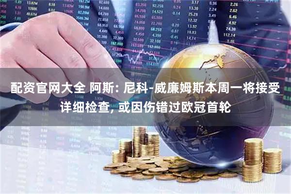 配资官网大全 阿斯: 尼科-威廉姆斯本周一将接受详细检查, 或因伤错过欧冠首轮