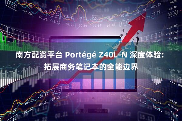 南方配资平台 Portégé Z40L-N 深度体验: 拓展商务笔记本的全能边界