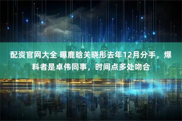配资官网大全 曝鹿晗关晓彤去年12月分手，爆料者是卓伟同事，时间点多处吻合