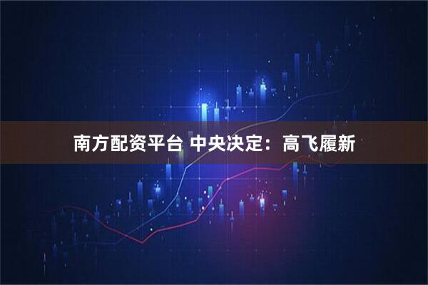 南方配资平台 中央决定：高飞履新