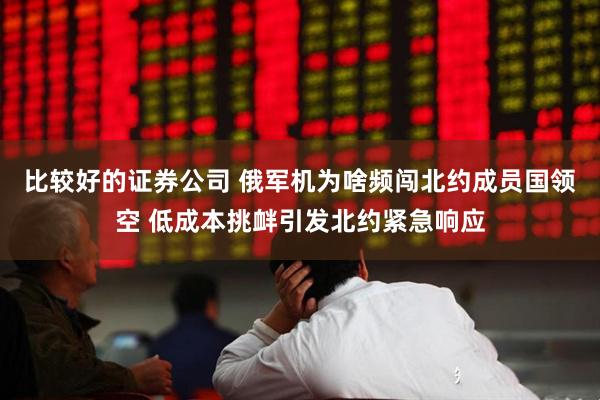 比较好的证券公司 俄军机为啥频闯北约成员国领空 低成本挑衅引发北约紧急响应