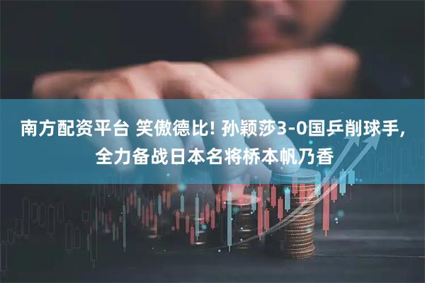 南方配资平台 笑傲德比! 孙颖莎3-0国乒削球手, 全力备战日本名将桥本帆乃香