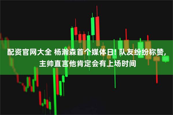 配资官网大全 杨瀚森首个媒体日! 队友纷纷称赞, 主帅直言他肯定会有上场时间