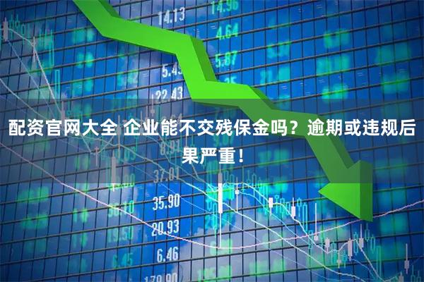 配资官网大全 企业能不交残保金吗？逾期或违规后果严重！