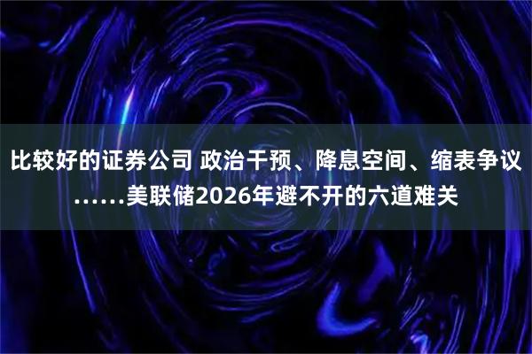 比较好的证券公司 政治干预、降息空间、缩表争议……美联储2026年避不开的六道难关