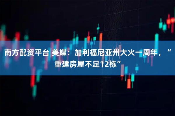 南方配资平台 美媒：加利福尼亚州大火一周年，“重建房屋不足12栋”