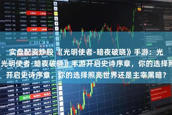 实盘配资炒股 《光明使者-暗夜破晓》手游：光暗决战，奇迹重生！《光明使者-暗夜破晓》手游开启史诗序章，你的选择照亮世界还是主宰黑暗？